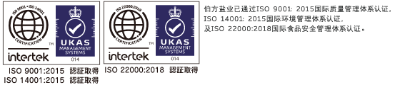 伯方盐业已通过ISO 9001：2015国际质量管理体系认证，ISO 14001：2015国际环境管理体系认证，及ISO 22000:2005国际食品安全管理体系认证。