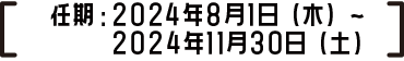 任期：2024年8月1日（木）～2024年11月30日（土）