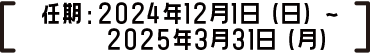 任期：2024年12月1日（日）～2025年3月31日（月）